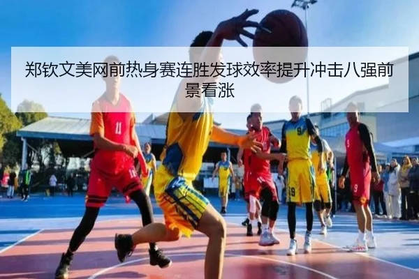 郑钦文美网前热身赛连胜发球效率提升冲击八强前景看涨