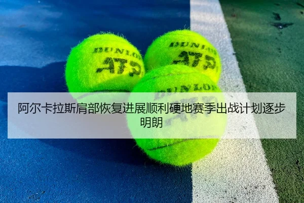 阿尔卡拉斯肩部恢复进展顺利硬地赛季出战计划逐步明朗