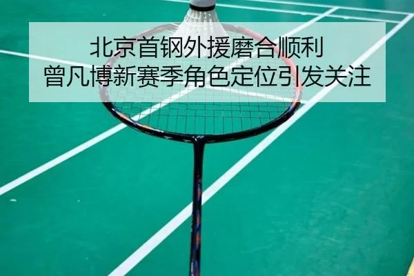 北京首钢外援磨合顺利 曾凡博新赛季角色定位引发关注